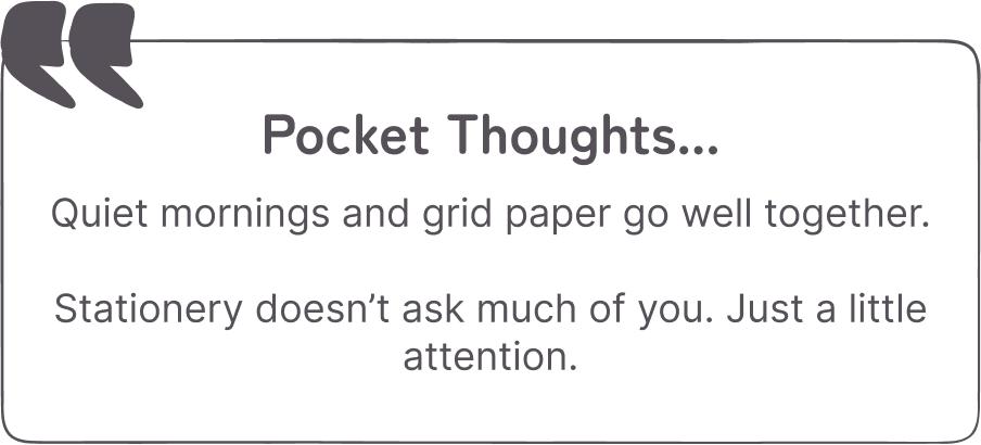 Pocket Thoughts...Quiet mornings and grid paper go well together. Stationery doesn’t ask much of you. Just a little attention.